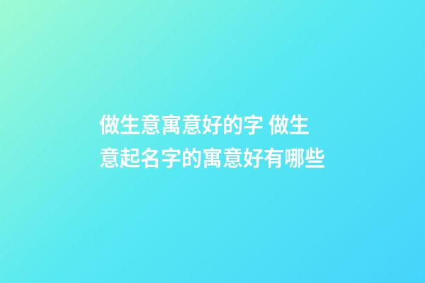 做生意寓意好的字 做生意起名字的寓意好有哪些-第1張-公司起名-玄機派